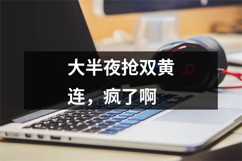大半夜抢双黄连，疯了啊