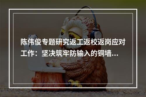 陈伟俊专题研究返工返校返岗应对工作：坚决筑牢防输入的铜墙铁壁