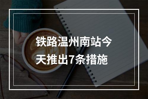 铁路温州南站今天推出7条措施