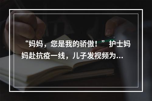 “妈妈，您是我的骄傲！”护士妈妈赴抗疫一线，儿子发视频为妈妈加油