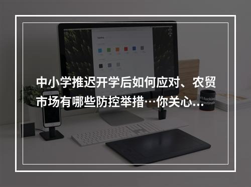 中小学推迟开学后如何应对、农贸市场有哪些防控举措…你关心的问题有回答了