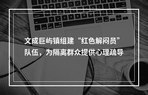 文成巨屿镇组建“红色解闷员”队伍，为隔离群众提供心理疏导