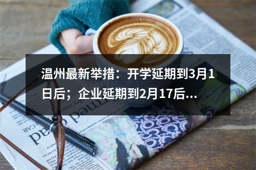 温州最新举措：开学延期到3月1日后；企业延期到2月17后；机关企事业延期到2月9日后