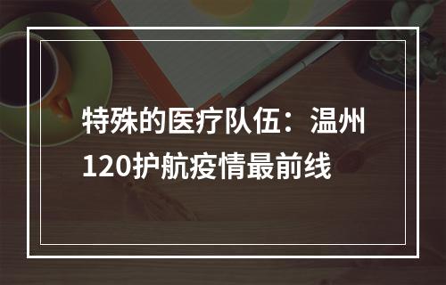 特殊的医疗队伍：温州120护航疫情最前线