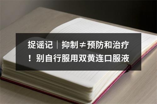 捉谣记｜抑制≠预防和治疗！别自行服用双黄连口服液