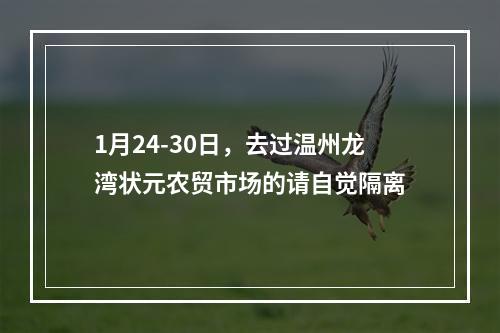 1月24-30日，去过温州龙湾状元农贸市场的请自觉隔离