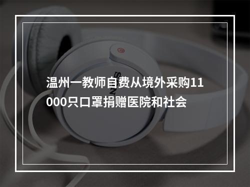 温州一教师自费从境外采购11000只口罩捐赠医院和社会