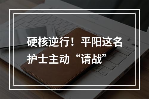 硬核逆行！平阳这名护士主动“请战”