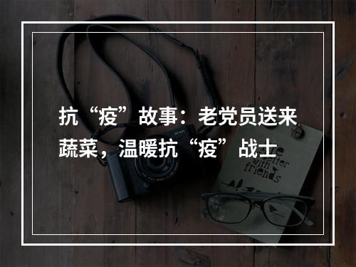 抗“疫”故事：老党员送来蔬菜，温暖抗“疫”战士