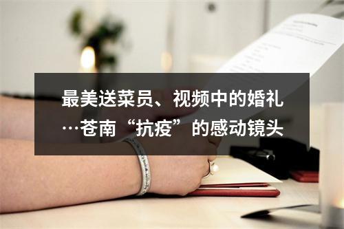 最美送菜员、视频中的婚礼…苍南“抗疫”的感动镜头