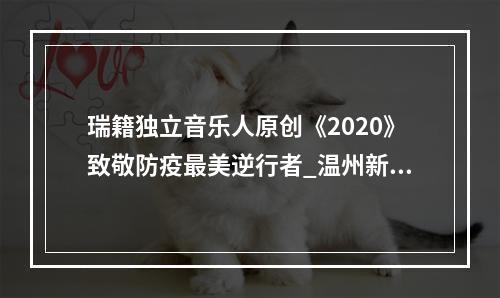 瑞籍独立音乐人原创《2020》致敬防疫最美逆行者_温州新闻