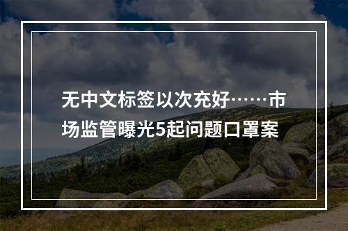 无中文标签以次充好……市场监管曝光5起问题口罩案