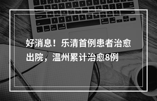 好消息！乐清首例患者治愈出院，温州累计治愈8例