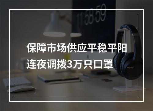 保障市场供应平稳平阳连夜调拨3万只口罩
