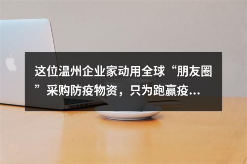 这位温州企业家动用全球“朋友圈”采购防疫物资，只为跑赢疫情！