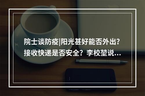 院士谈防疫|阳光甚好能否外出？接收快递是否安全？李校堃说——