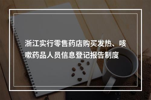 浙江实行零售药店购买发热、咳嗽药品人员信息登记报告制度
