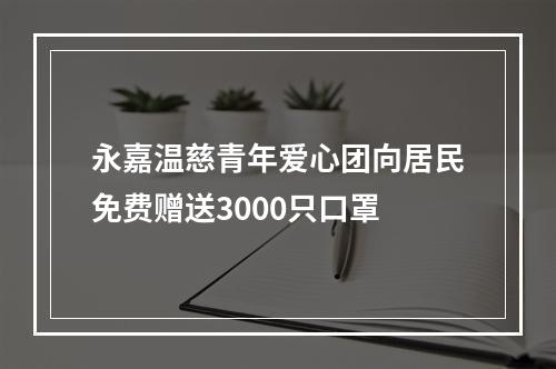 永嘉温慈青年爱心团向居民免费赠送3000只口罩