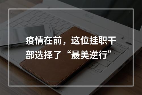 疫情在前，这位挂职干部选择了“最美逆行”