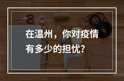 在温州，你对疫情有多少的担忧？