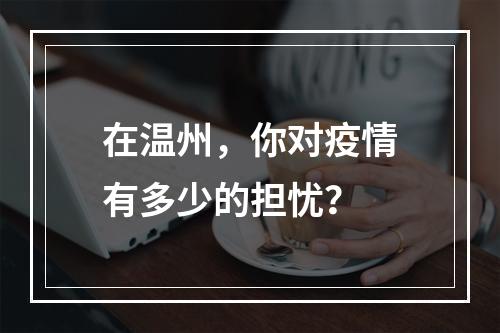 在温州，你对疫情有多少的担忧？