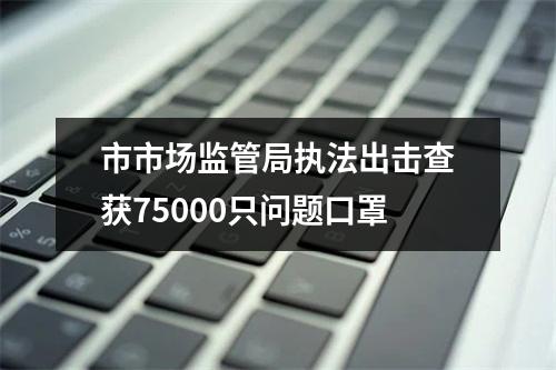 市市场监管局执法出击查获75000只问题口罩