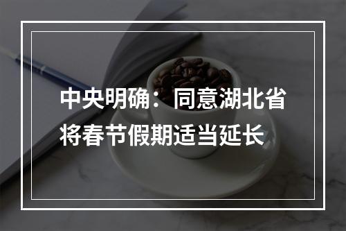 中央明确：同意湖北省将春节假期适当延长