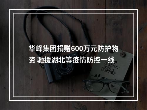 华峰集团捐赠600万元防护物资 驰援湖北等疫情防控一线