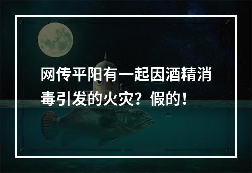 网传平阳有一起因酒精消毒引发的火灾？假的！
