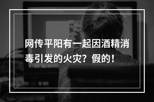 网传平阳有一起因酒精消毒引发的火灾？假的！