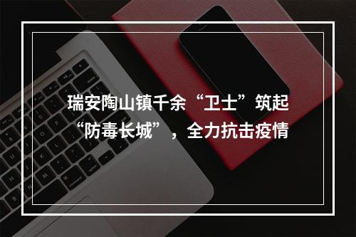 瑞安陶山镇千余“卫士”筑起“防毒长城”，全力抗击疫情
