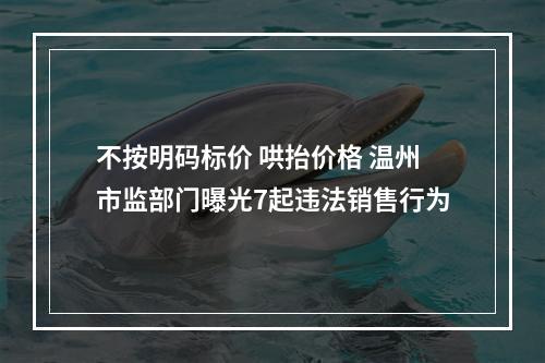 不按明码标价 哄抬价格 温州市监部门曝光7起违法销售行为