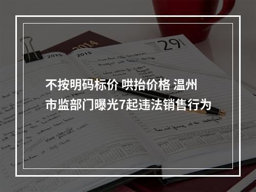 不按明码标价 哄抬价格 温州市监部门曝光7起违法销售行为