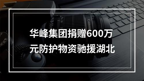 华峰集团捐赠600万元防护物资驰援湖北