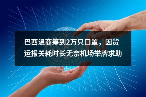 巴西温商筹到2万只口罩，因货运报关耗时长无奈机场举牌求助