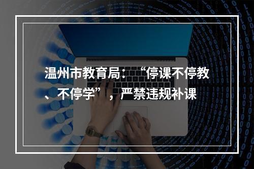 温州市教育局：“停课不停教、不停学”，严禁违规补课