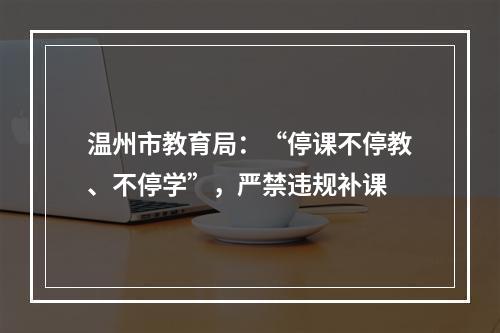 温州市教育局：“停课不停教、不停学”，严禁违规补课