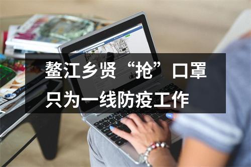 鳌江乡贤“抢”口罩只为一线防疫工作
