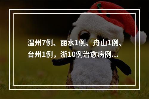 温州7例、丽水1例、舟山1例、台州1例，浙10例治愈病例梳理