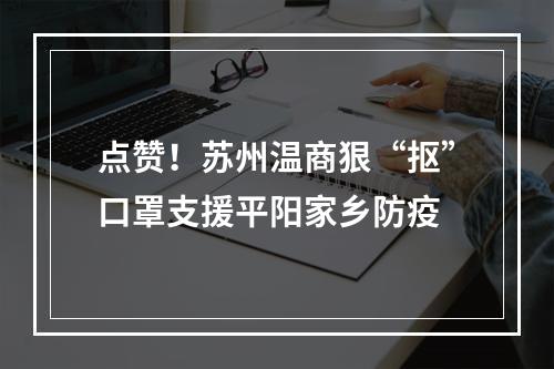 点赞！苏州温商狠“抠”口罩支援平阳家乡防疫