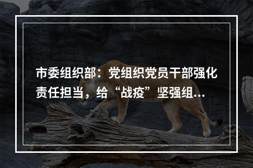 市委组织部：党组织党员干部强化责任担当，给“战疫”坚强组织保证！