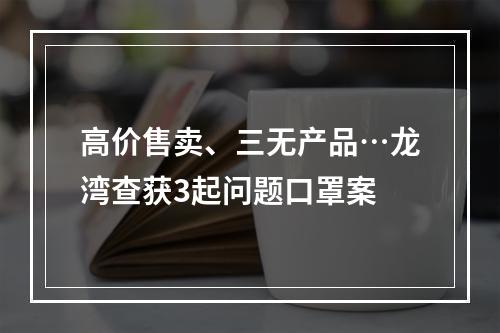 高价售卖、三无产品…龙湾查获3起问题口罩案