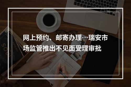 网上预约、邮寄办理…瑞安市场监管推出不见面受理审批
