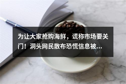 为让大家抢购海鲜，谎称市场要关门！洞头网民散布恐慌信息被拘留
