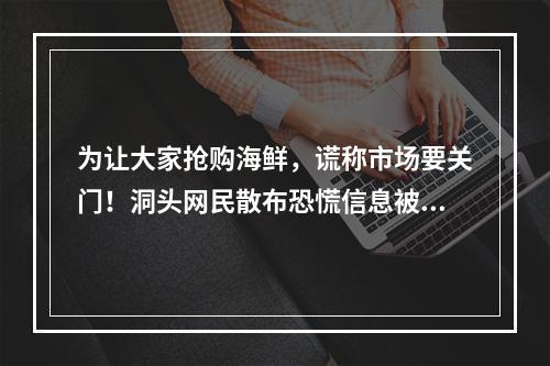 为让大家抢购海鲜，谎称市场要关门！洞头网民散布恐慌信息被拘留
