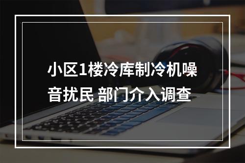 小区1楼冷库制冷机噪音扰民 部门介入调查
