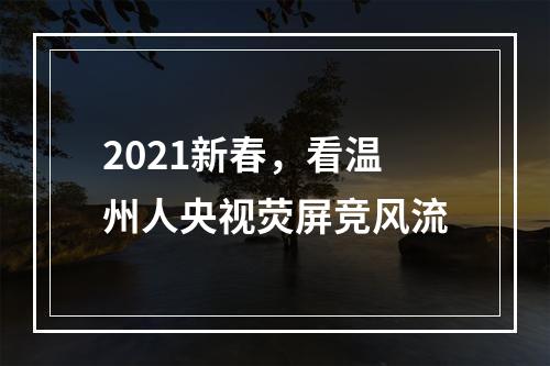 2021新春，看温州人央视荧屏竞风流