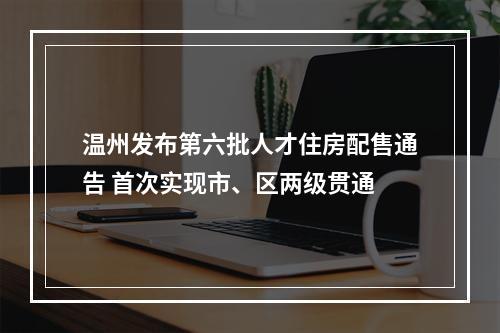 温州发布第六批人才住房配售通告 首次实现市、区两级贯通