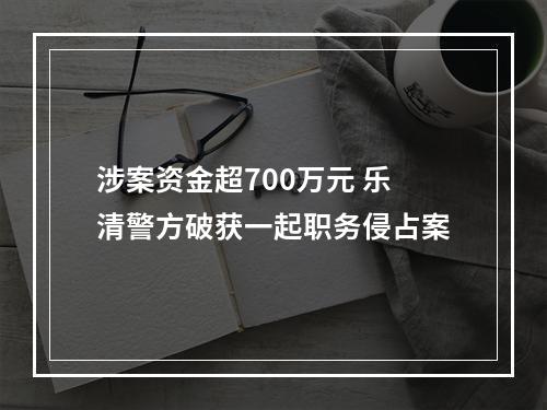 涉案资金超700万元 乐清警方破获一起职务侵占案