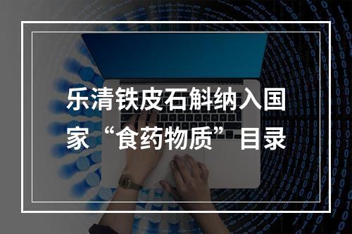 乐清铁皮石斛纳入国家“食药物质”目录